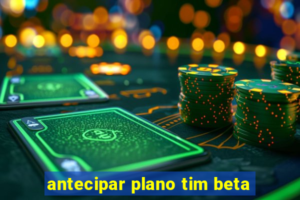 antecipar plano tim beta